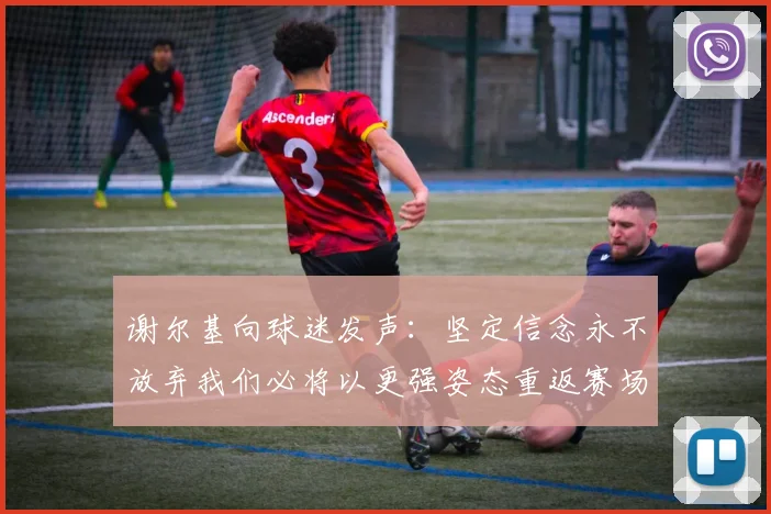 谢尔基向球迷发声：坚定信念永不放弃我们必将以更强姿态重返赛场