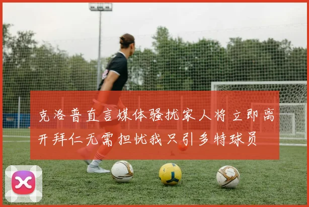 克洛普直言媒体骚扰家人将立即离开拜仁无需担忧我只引多特球员