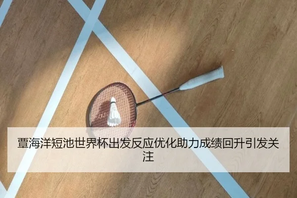 覃海洋短池世界杯出发反应优化助力成绩回升引发关注 | www.hth.comapp